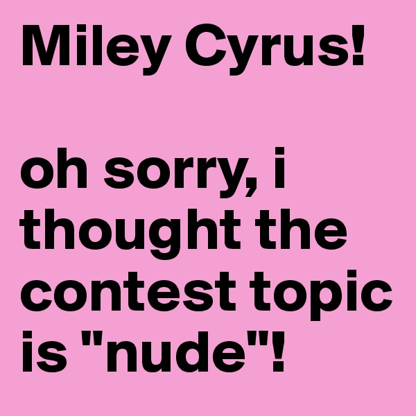 Miley Cyrus!

oh sorry, i thought the contest topic is "nude"!