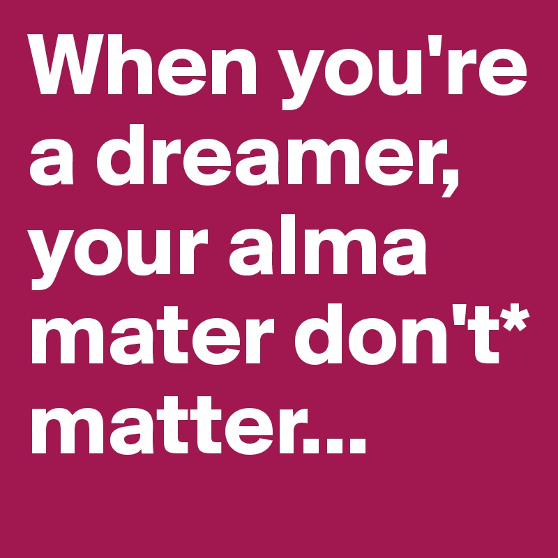 When you're a dreamer, your alma mater don't* matter...