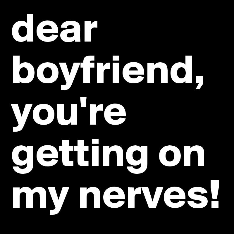 dear
boyfriend,
you're getting on my nerves! 