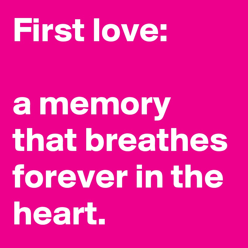 First love:

a memory that breathes forever in the heart.