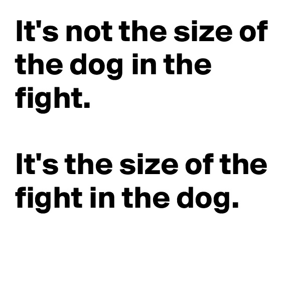 It's not the size of the dog in the fight.

It's the size of the fight in the dog.

