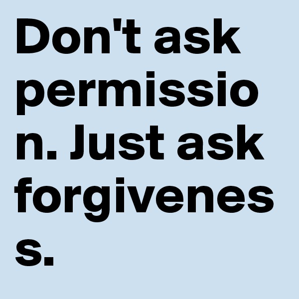Don't ask permission. Just ask forgiveness. 