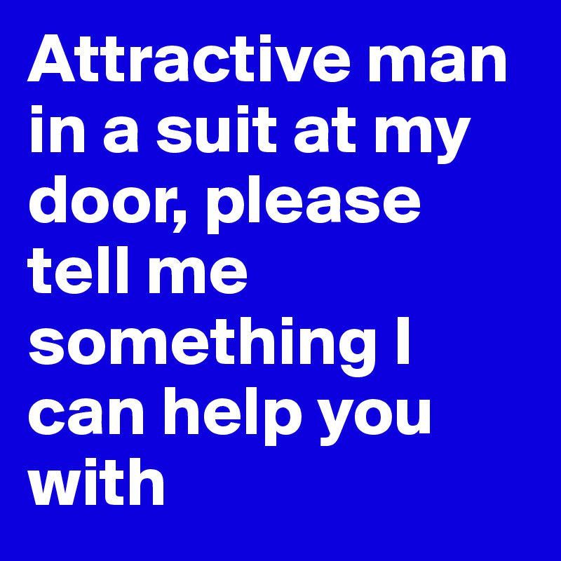 Attractive man in a suit at my door, please tell me something I can help you with