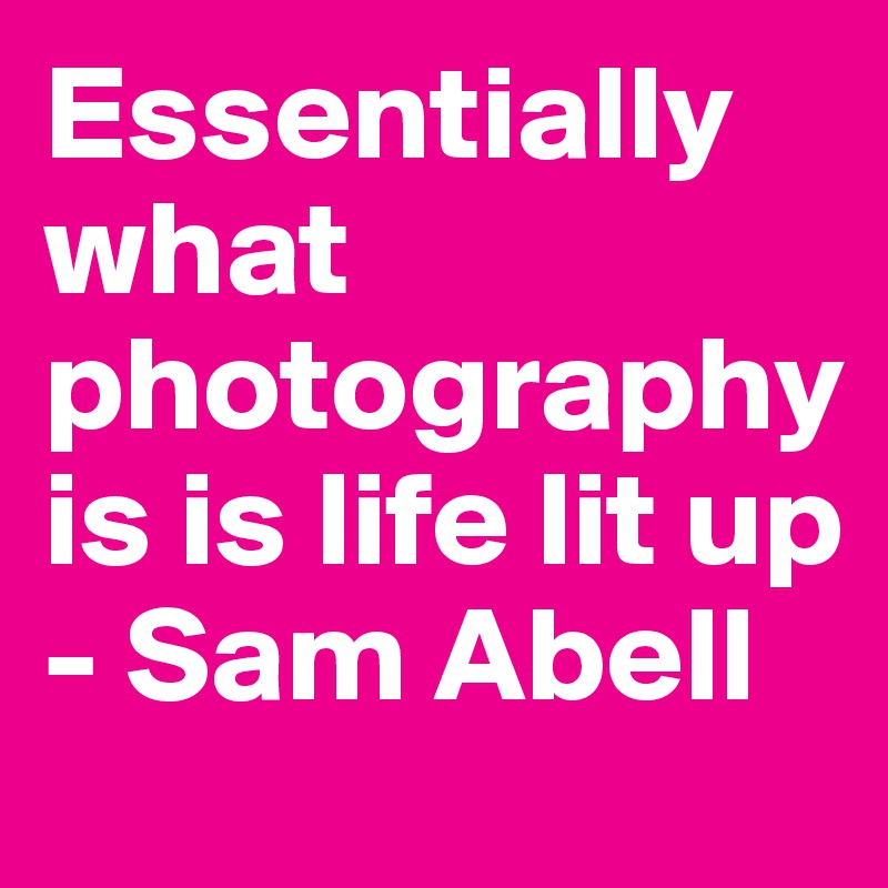 Essentially what photography is is life lit up - Sam Abell