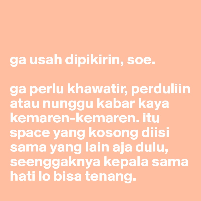 


ga usah dipikirin, soe.

ga perlu khawatir, perduliin atau nunggu kabar kaya kemaren-kemaren. itu space yang kosong diisi sama yang lain aja dulu, seenggaknya kepala sama hati lo bisa tenang.
