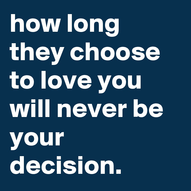 how long they choose to love you will never be your decision.