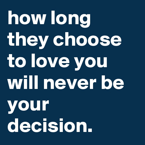 how long they choose to love you will never be your decision.