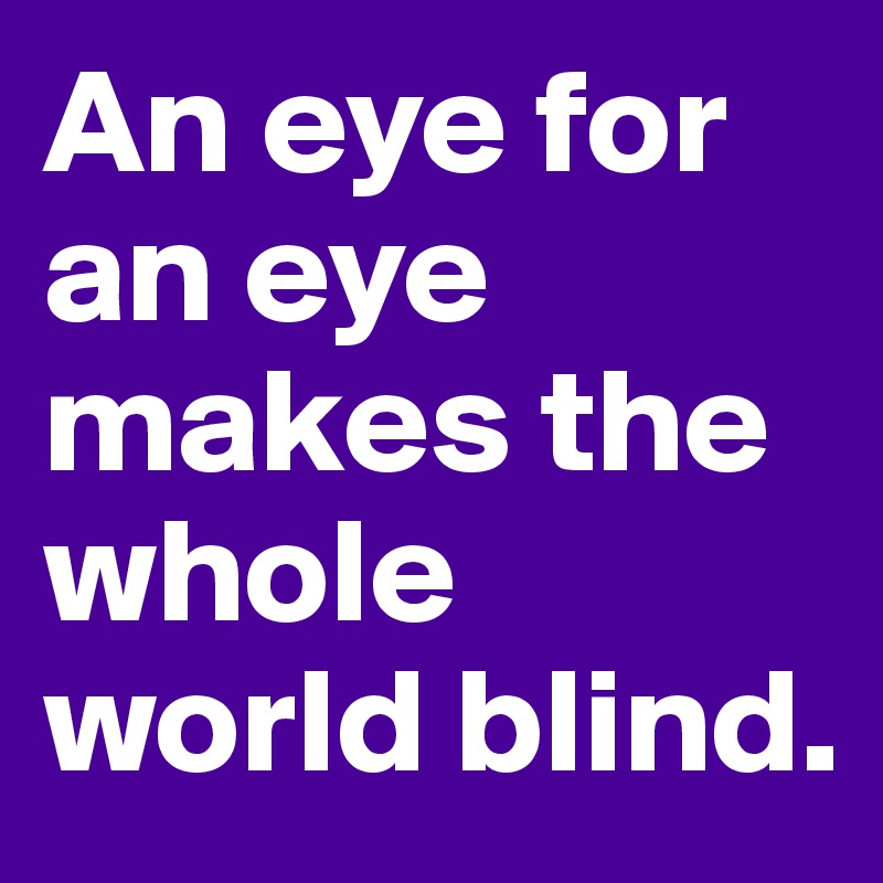 An eye for an eye makes the whole world blind.