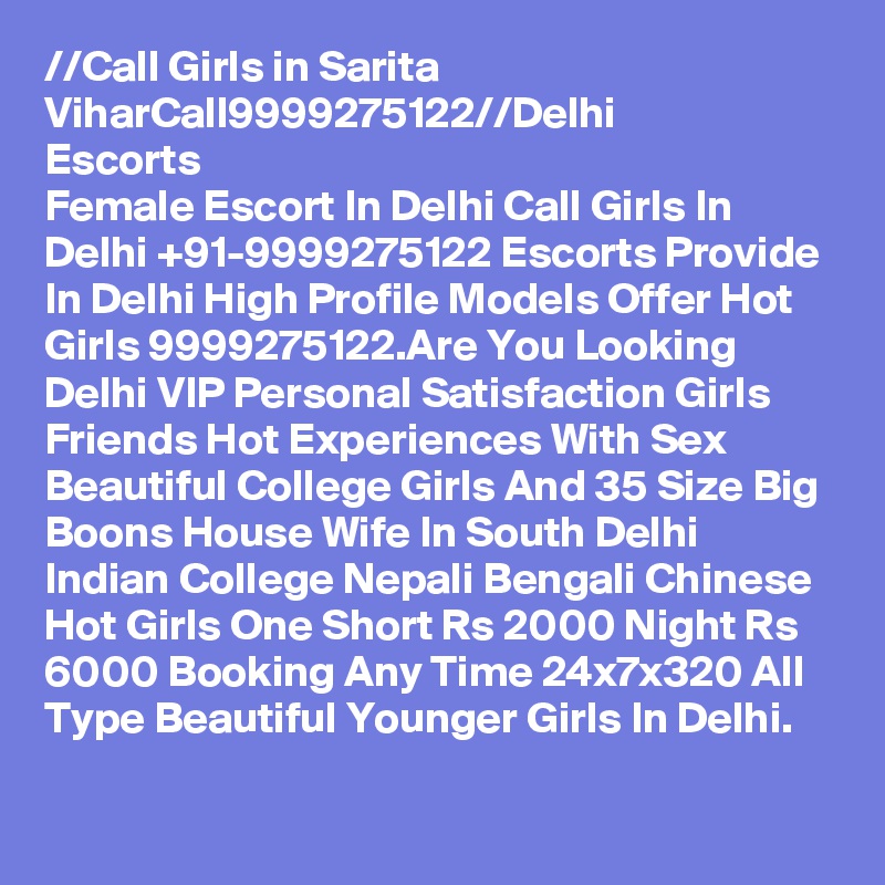 //?Call Girls in Sarita Vihar?Call?9999275122?//Delhi Escorts
Female Escort In Delhi Call Girls In Delhi +91-9999275122 Escorts Provide In Delhi High Profile Models Offer Hot Girls 9999275122.Are You Looking Delhi VIP Personal Satisfaction Girls Friends Hot Experiences With Sex Beautiful College Girls And 35 Size Big Boons House Wife In South Delhi Indian College Nepali Bengali Chinese Hot Girls One Short Rs 2000 Night Rs 6000 Booking Any Time 24x7x320 All Type Beautiful Younger Girls In Delhi.
