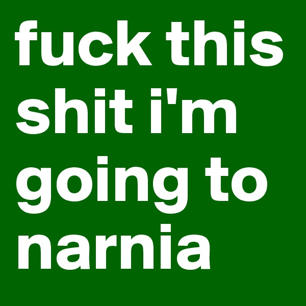 fuck this shit i'm going to narnia 