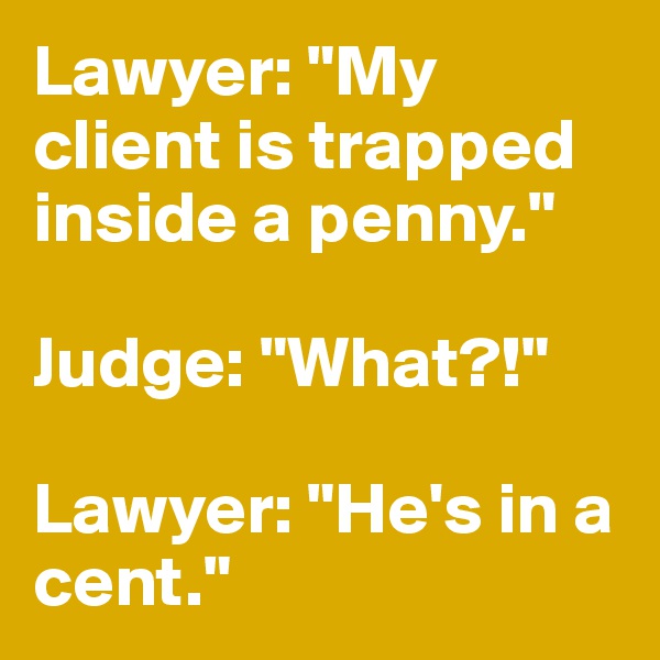 Lawyer: "My client is trapped inside a penny."

Judge: "What?!"

Lawyer: "He's in a cent." 