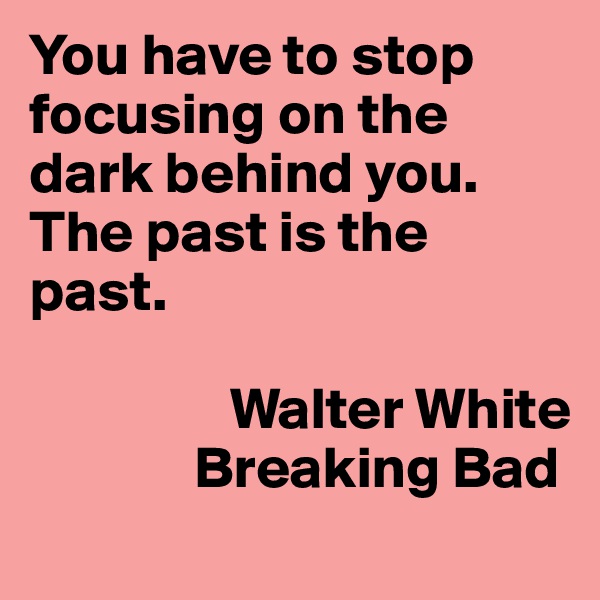 You have to stop focusing on the dark behind you. The past is the past. 

                 Walter White
              Breaking Bad