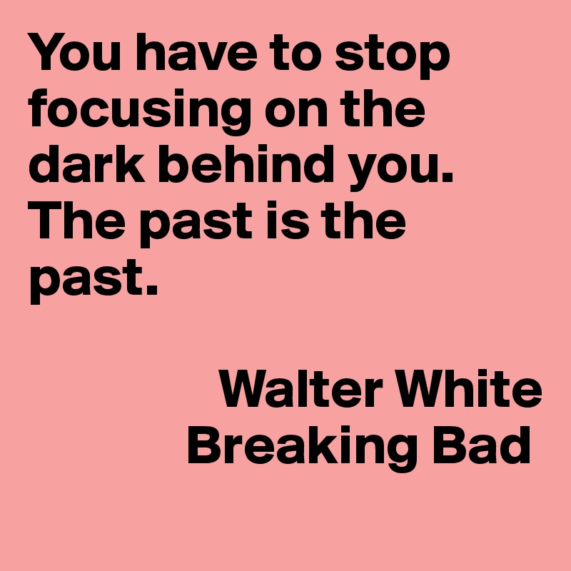 You have to stop focusing on the dark behind you. The past is the past. 

                 Walter White
              Breaking Bad