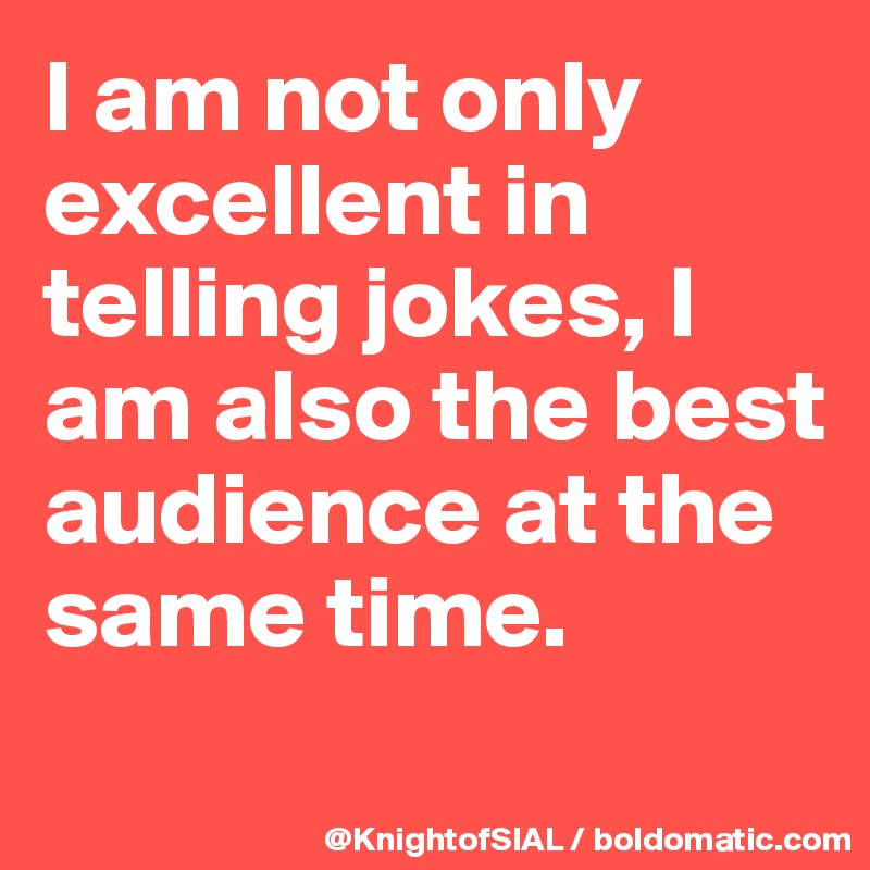 I am not only excellent in telling jokes, I am also the best audience at the same time.

