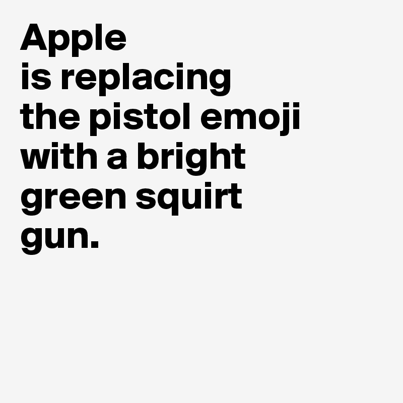 Apple 
is replacing 
the pistol emoji 
with a bright 
green squirt 
gun. 


