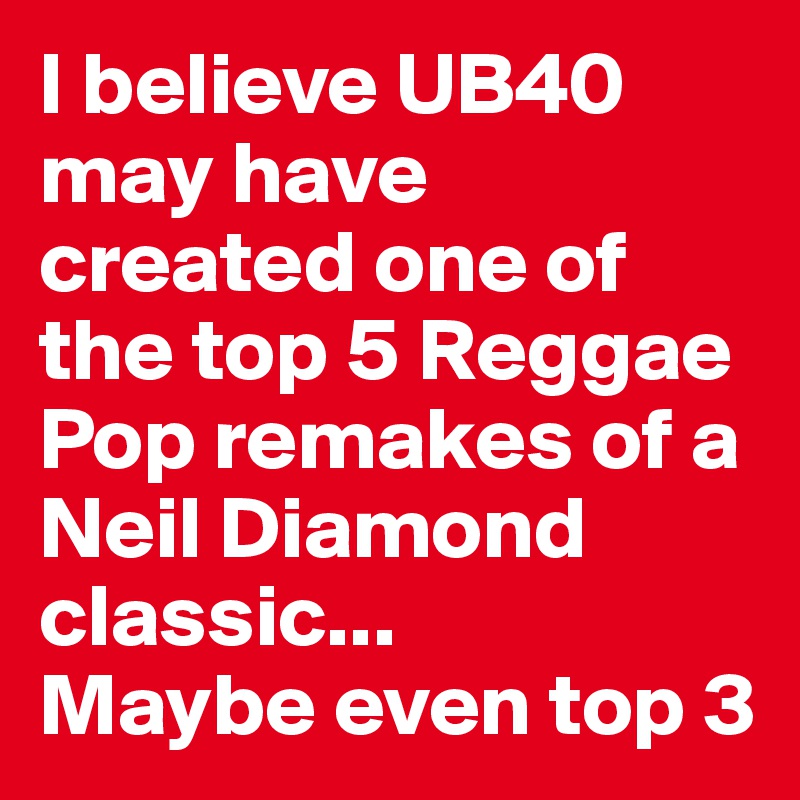 I believe UB40 may have created one of the top 5 Reggae Pop remakes of a Neil Diamond classic...
Maybe even top 3