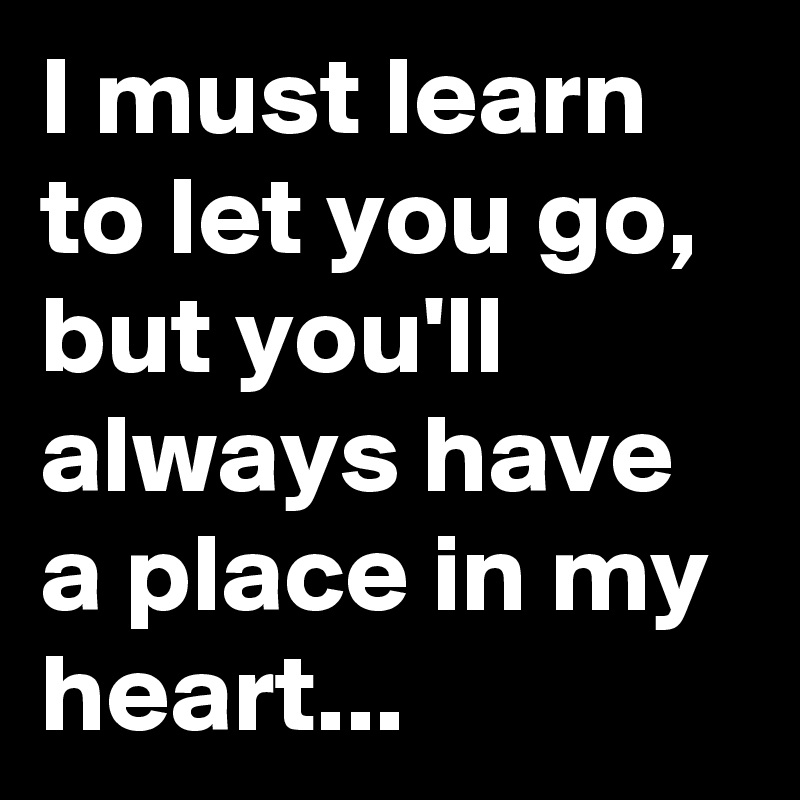 I must learn to let you go, but you'll always have a place in my heart...