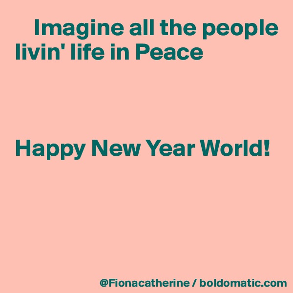     Imagine all the people
livin' life in Peace



Happy New Year World!




