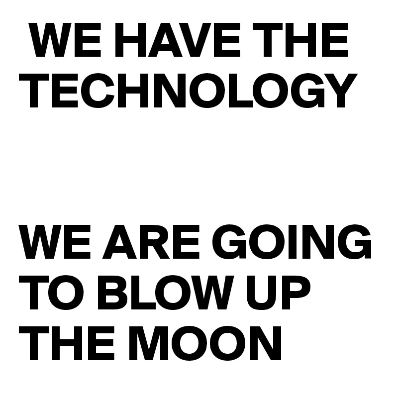  WE HAVE THE TECHNOLOGY


WE ARE GOING TO BLOW UP THE MOON