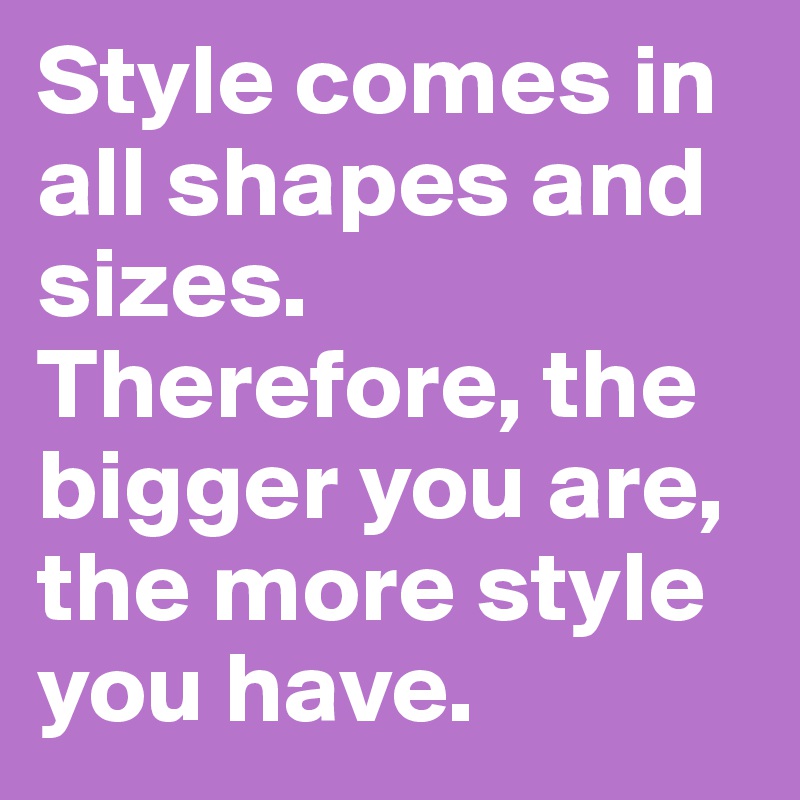 Style comes in all shapes and sizes. Therefore, the bigger you are, the more style you have.