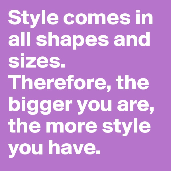 Style comes in all shapes and sizes. Therefore, the bigger you are, the more style you have.