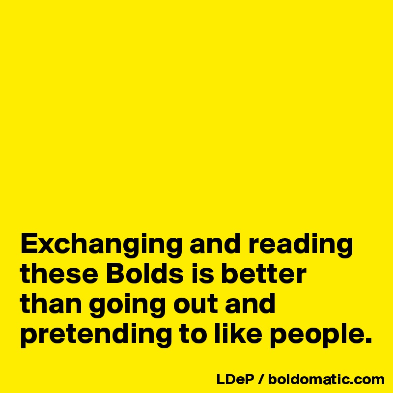 






Exchanging and reading these Bolds is better than going out and pretending to like people. 