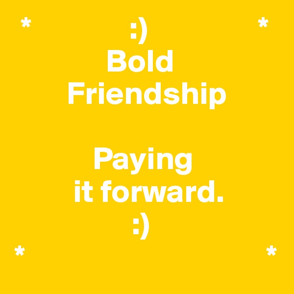 *               :)                 *
              Bold 
        Friendship

            Paying 
         it forward.
                  :)                 
*                                     *