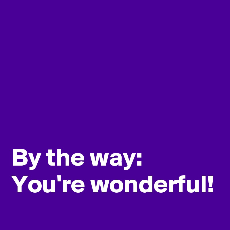 




By the way:
You're wonderful!