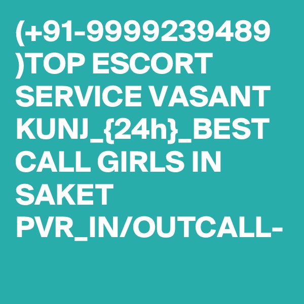 (+91-9999239489 )TOP ESCORT SERVICE VASANT KUNJ_{24h}_BEST CALL GIRLS IN SAKET PVR_IN/OUTCALL-