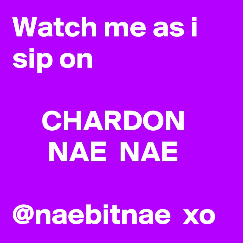 Watch me as i sip on

     CHARDON
      NAE  NAE
            @naebitnae  xo