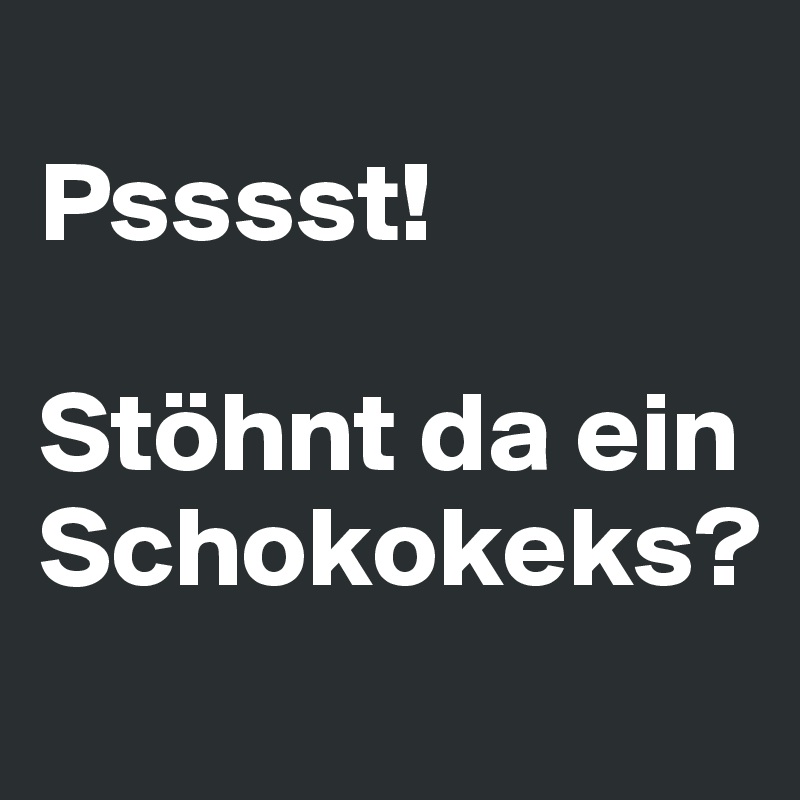 
Psssst!

Stöhnt da ein Schokokeks?
