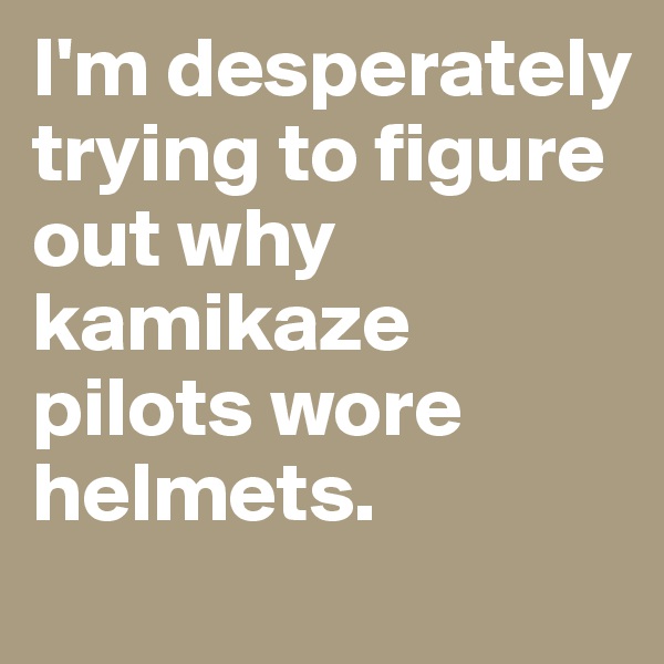 I'm desperately trying to figure out why kamikaze pilots wore helmets.