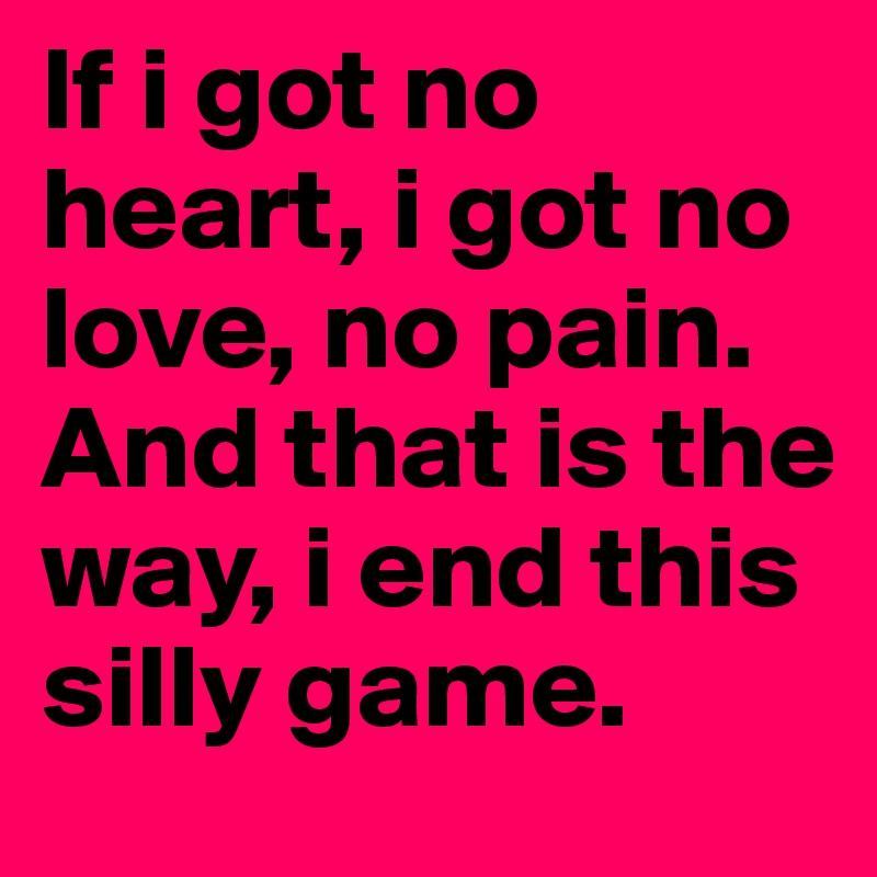If i got no heart, i got no love, no pain. And that is the way, i end this silly game.