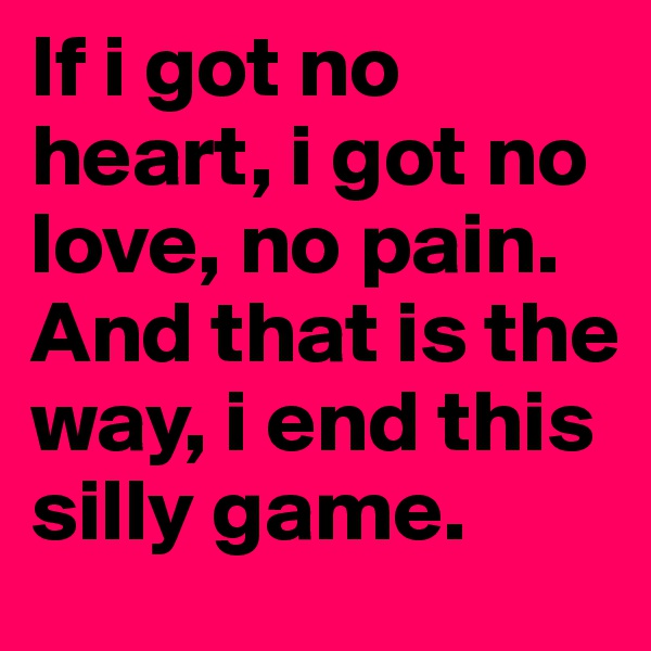 If i got no heart, i got no love, no pain. And that is the way, i end this silly game.