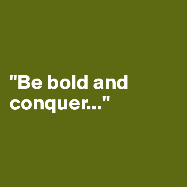 


"Be bold and conquer..."


