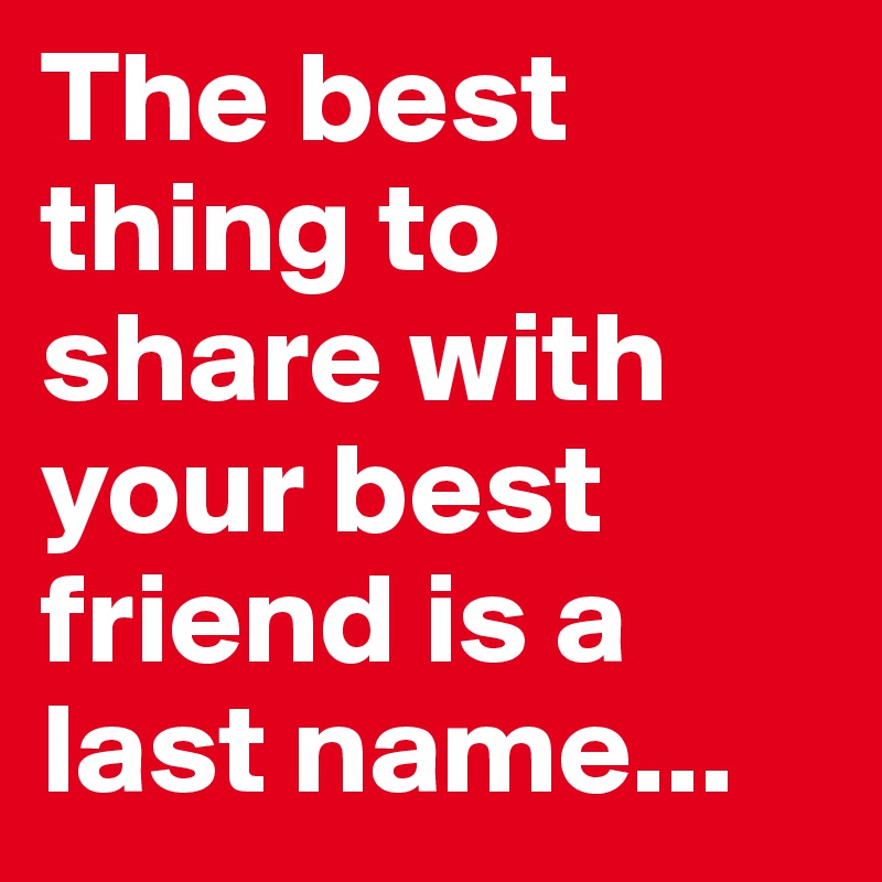 The best thing to share with your best friend is a last name... 