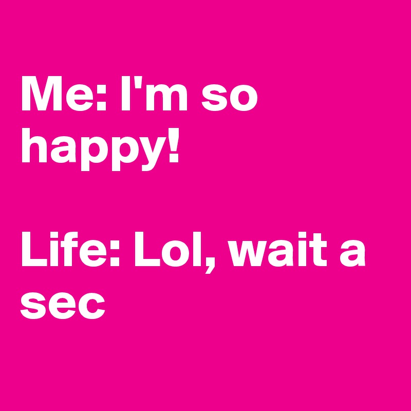 
Me: I'm so happy!

Life: Lol, wait a sec
