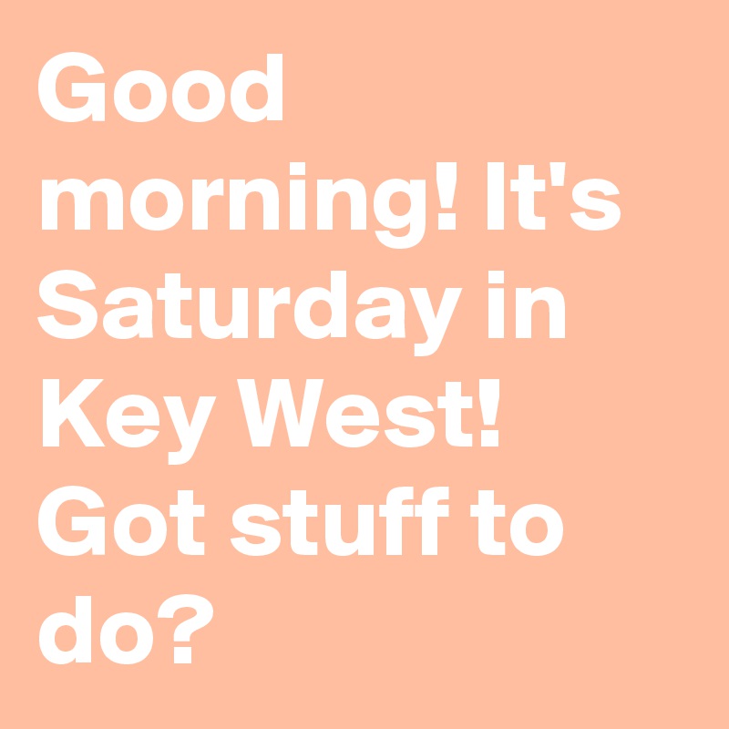 Good morning! It's Saturday in Key West! Got stuff to do?