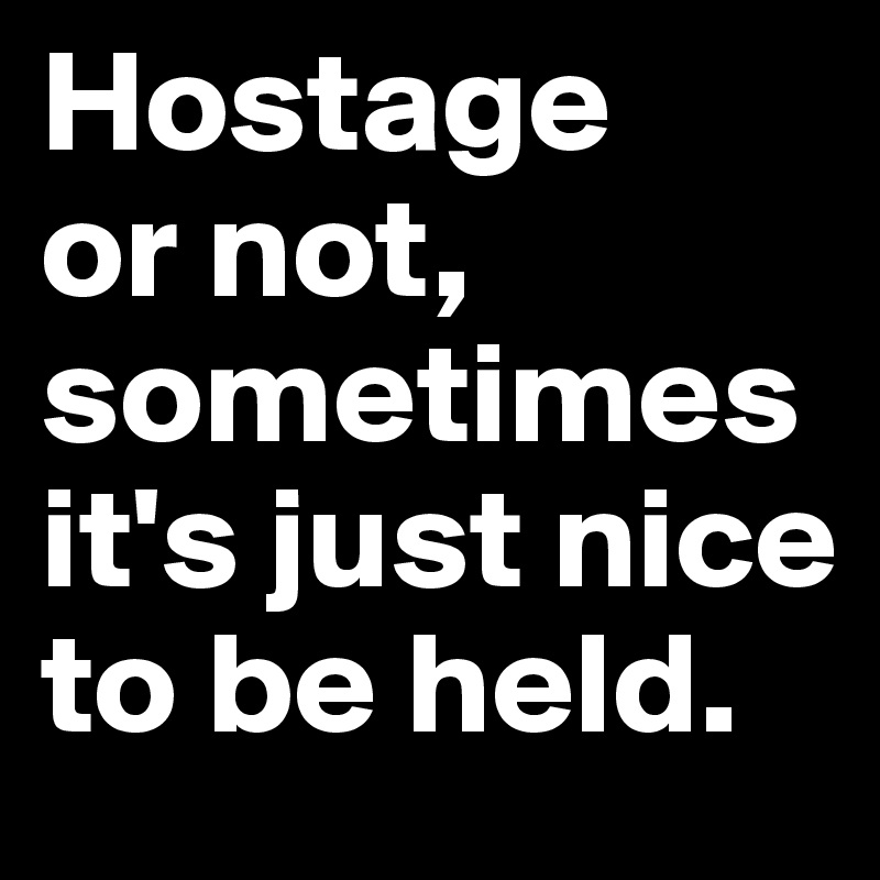 Hostage 
or not, sometimes it's just nice to be held.