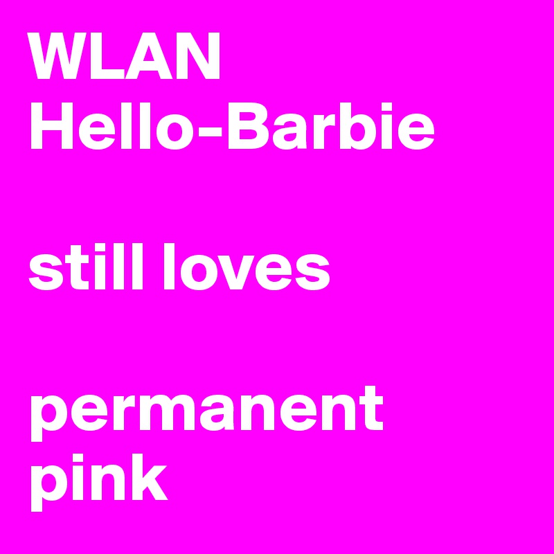 WLAN
Hello-Barbie

still loves

permanent 
pink