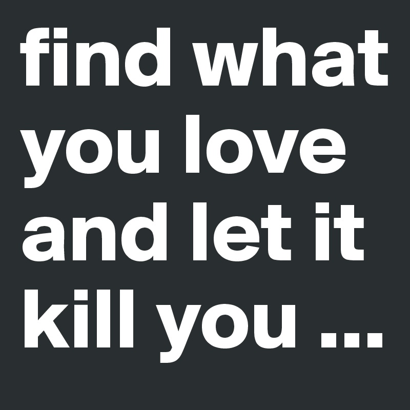 find what you love and let it kill you ... 