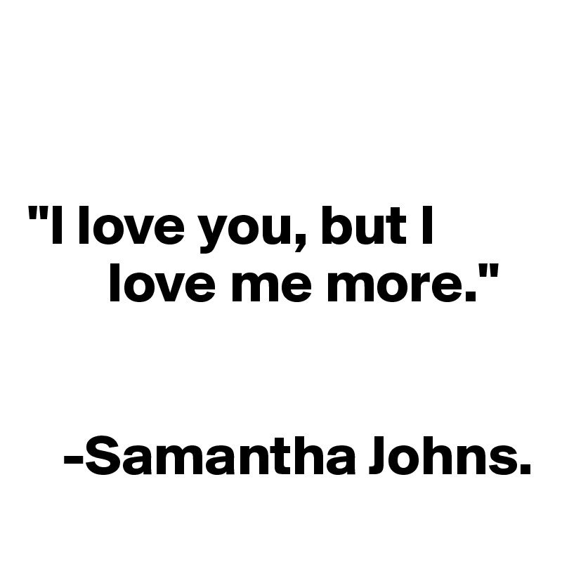 


"I love you, but I
       love me more."


   -Samantha Johns.