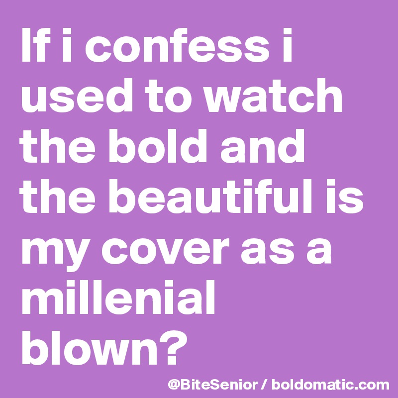 If i confess i used to watch the bold and the beautiful is my cover as a millenial blown?