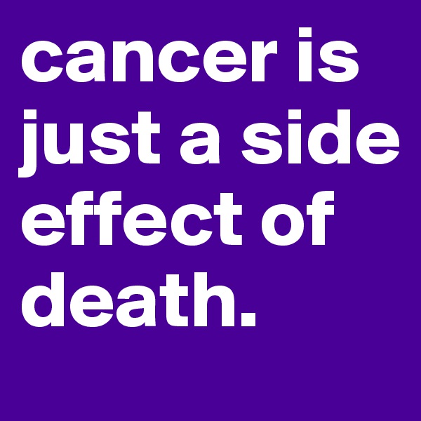 cancer is just a side effect of death. 