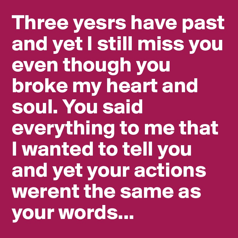 Three yesrs have past and yet I still miss you even though you broke my heart and soul. You said ...