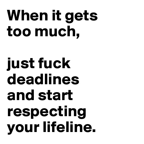 When it gets 
too much, 

just fuck 
deadlines 
and start respecting
your lifeline.