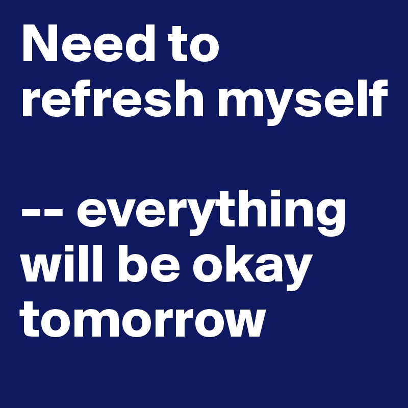 Need to refresh myself 

-- everything will be okay tomorrow