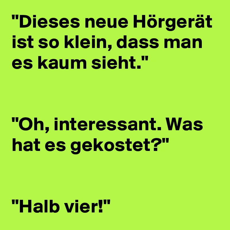 "Dieses neue Hörgerät ist so klein, dass man es kaum sieht."


"Oh, interessant. Was hat es gekostet?"


"Halb vier!"