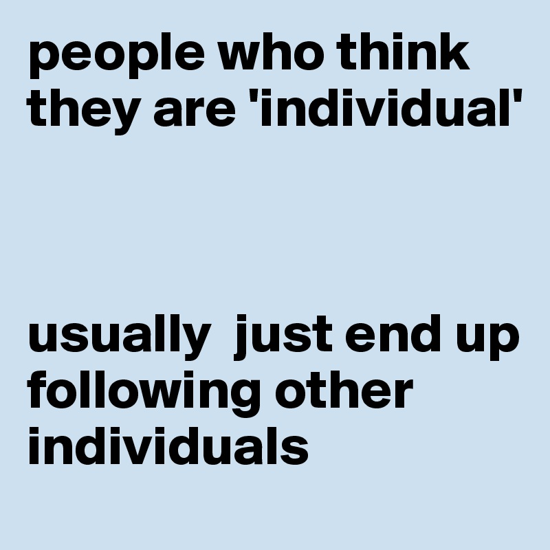 people who think they are 'individual'



usually  just end up following other individuals