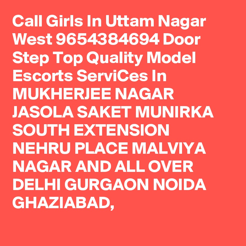 Call Girls In Uttam Nagar West 9654384694 Door Step Top Quality Model Escorts ServiCes In MUKHERJEE NAGAR JASOLA SAKET MUNIRKA SOUTH EXTENSION NEHRU PLACE MALVIYA NAGAR AND ALL OVER DELHI GURGAON NOIDA GHAZIABAD,
